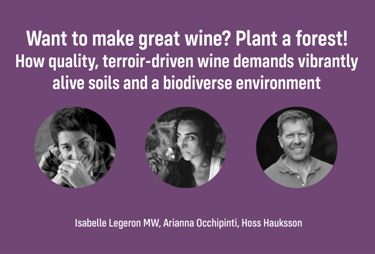 Want to make great wine? Plant a forest! Moderated by Isabelle Legeron MW. How quality, terroir-driven wine demands vibrantly alive soils and a biodiverse environment